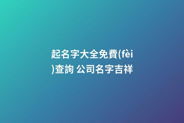起名字大全免費(fèi)查詢 公司名字吉祥